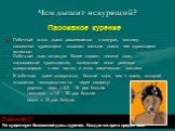 Чем дышит некурящий? Побочный дым зачастую более опасен, нежели дым, выдыхаемый курильщиком, вследствие иного размера содержащихся в нем частиц и иного химического состава. В побочном дыме содержится больше ядов, чем в дыме, который вдыхается непосредственно через сигарету: - угарного газа: в 2,5 - 