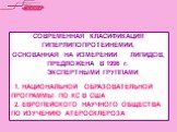 СОВРЕМЕННАЯ КЛАСИФИКАЦИЯ ГИПЕРЛИПОПРОТЕИНЕМИИ, ОСНОВАННАЯ НА ИЗМЕРЕНИИ ЛИПИДОВ, ПРЕДЛОЖЕНА В 1996 г. ЭКСПЕРТНЫМИ ГРУППАМИ 1. НАЦИОНАЛЬНОЙ ОБРАЗОВАТЕЛЬНОЙ ПРОГРАММЫ ПО ХС В США 2. ЕВРОПЕЙСКОГО НАУЧНОГО ОБЩЕСТВА ПО ИЗУЧЕНИЮ АТЕРОСКЛЕРОЗА