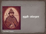 1598- 1605гг. Правление Бориса Годунова. Царь Борис Годунов