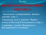 Тема: Военно-политические события 1650-1651 гг. Цели нашего урока: Знакомимся с развертыванием военных действий в 1651 г.; Определяем цель и значение Первого похода на Молдову Б.Хмельницкого в 1650 г.; Сравниваем условия Зборовского и Белоцерковского договоров;