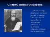 Смерть Ивана Фёдорова. Жизнь мастера оборвалась во время работы. 5 декабря 1583 года он, как всегда, был в типографии, наблюдал за получением оттисков, и сердце его остановилось.