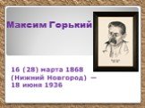 Максим Горький. 16 (28) марта 1868 (Нижний Новгород) — 18 июня 1936