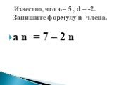 a n = 7 – 2 n. Известно, что а1= 5 , d = -2. Запишите формулу n- члена.