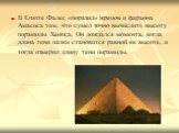 В Египте Фалес «поразил» жрецов и фараона Амасиса тем, что сумел точно вычислить высоту пирамиды Хеопса. Он дождался момента, когда длина тени палки становится равной ее высоте, и тогда измерил длину тени пирамиды.