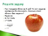 При продаже яблок за 5 руб 72 коп наценка составила 4% стоимости. Сколько стоят яблоки без наценки? Решение: 5,72-104% x-100%. Решите задачу
