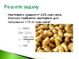 Картофель содержит 22% крахмала. Сколько требуется картофеля для получения 110 кг крахмала?