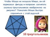 Чтобы Маша не мешала Мише, он ей нарисовал фигуру и попросил сосчитать сколько треугольников изображено на рисунке? Помогите Маше быстро справиться с этой задачей. 35 треугольников