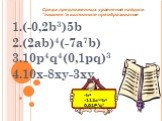 1.(-0,2b3)5b 2.(2ab)4(-7a7b) 3.10p4q4(0,1pq)3 4.10x-8xy-3xy. -b4 -112a11b5 0,01P7q7. Среди предложенных уравнений найдите “лишнее”и выполните преобразование