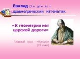 Евклид (3 в. до н. э) – древнегреческий математик. «К геометрии нет царской дороги» Главный труд - «Начала» (15 книг)