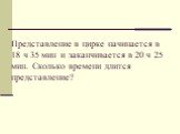 Представление в цирке начинается в 18 ч 35 мин и заканчивается в 20 ч 25 мин. Сколько времени длится представление?