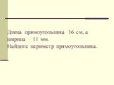 Длина прямоугольника 16 см, а ширина – 11 мм. Найдите периметр прямоугольника.