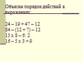 Объясни порядок действий в выражениях: 24 – 19 + 47 – 12 84 – (12 + 7) – 12 15 х 8 – 6: 2 16 – 5 х 3 + 9