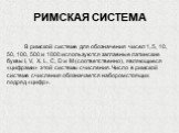 РИМСКАЯ СИСТЕМА. В римской системе для обозначения чисел 1, 5, 10, 50, 100, 500 и 1000 используются заглавные латинские буквы I, V, X, L, C, D и M (соответственно), являющиеся «цифрами» этой системы счисления. Число в римской системе счисления обозначается набором стоящих подряд «цифр».