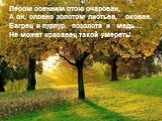 Лесом осенним стою очарован, А он, словно золотом листьев, окован. Багрец и пурпур, позолота и медь… Не может красавец такой умереть!