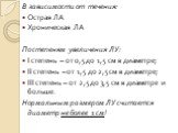 В зависимости от течения: Острая ЛА Хроническая ЛА По степеням увеличения ЛУ: I степень – от 0,5 до 1,5 см в диаметре; II степень – от 1,5 до 2,5 см в диаметре; III степень – от 2,5 до 3,5 см в диаметре и больше. Нормальным размером ЛУ считается диаметр не более 1 см!