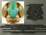 Кто посмотрит на герб нашей Республики, тот скажет: «Казахстан – мирная страна, которая стремится к благополучию и спокойствию». На голубом фоне изображен шанырак – навершие купола юрты. Шанырак считается священным. По народному преданию в шаныраке селятся духи – аруахи. Они охраняют семейное благоп