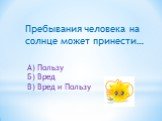 Пребывания человека на солнце может принести…. А) Пользу Б) Вред В) Вред и Пользу