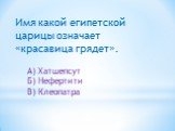 Имя какой египетской царицы означает «красавица грядет». А) Хатшепсут Б) Нефертити В) Клеопатра