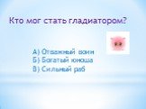 Кто мог стать гладиатором? А) Отважный воин Б) Богатый юноша В) Сильный раб