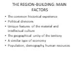 THE REGION-BUILDING: MAIN FACTORS. The common historical experience Political divisions Unique features of the material and intellectual culture The geographical unity of the territory A similar type of economy Population, demography, human resources