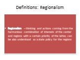 Definitions: Regionalism. Regionalism – thinking and actions coming from the harmonious combination of interests of the center and regions with a certain priority of the latter, can be also understood as a state policy for the regions