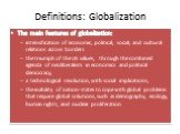 Definitions: Globalization. The main features of globalization: intensification of economic, political, social, and cultural relations across borders the triumph of the US values, through the combined agenda of neoliberalism in economics and political democracy; a technological revolution, with soci