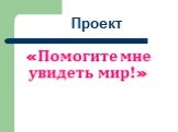 «Помогите мне увидеть мир!». Проект