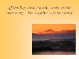 If the fog lades on the water in the morning – the weather will be sunny.