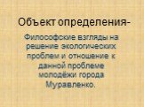 Объект определения-. Философские взгляды на решение экологических проблем и отношение к данной проблеме молодёжи города Муравленко.