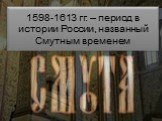 1598-1613 гг. – период в истории России, названный Смутным временем