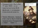 Лжедмитрий I был убит 17 мая 1606 г. и на престол вступил В.И. Шуйский, с условием ограничения власти. Таким образом, первый этап смуты был отмечен правлением Лжедмитрия I (1605 — 1606 гг.). Василий Иванович Шуйский