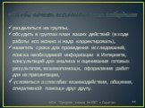 Чтобы начать исследование вам необходимо: разделиться на группы, обсудить в группах план ваших действий (в ходе работы его можно и надо корректировать), наметить сроки для проведения исследований, поиска необходимой информации в Интернете, консультаций для анализа и оценивания готовых результатов, в