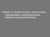 Вывод: со стороны России, война носила справедливый, освободительный, подлинно народный характер.