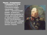 Михаи́л Илларио́нович Голени́щев-Куту́зов (светле́йший князь Голени́щев-Куту́зов-Смоле́нский, 1745—1813) — прославленный русский полководец, генерал-фельдмаршал (с 1812), светлейший князь (с 1812) и дипломат. Герой Отечественной войны 1812 года, первый полный кавалер ордена Святого Георгия.