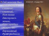 Сей шкипер был тот шкипер славный, славный, Кем наша двигнулась земля, Кто придал мощно бег державный Рулю родного корабля! 30 МАЯ 1672 - 28 января 1725 г