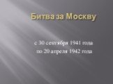 Битва за Москву. с 30 сентября 1941 года по 20 апреля 1942 года