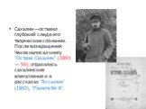 Сахалин —оставил глубокий след в его творческом сознании. После возвращения Чехов написал книгу "Остров Сахалин" (1893 — 94); отразились сахалинские впечатления и в рассказах "В ссылке" (1892), "Палата № б".