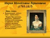 Мария Михайловна Лермонтова (1795-1817). Мать поэта. Единственная дочь в семье Арсеньевых. . Мария Михайловна, родилась "ребенком слабым и болезненным, и взрослою все еще глядела хрупким, нервным созданием... Была одарена душою музыкальною".