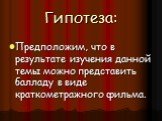 Гипотеза: Предположим, что в результате изучения данной темы можно представить балладу в виде краткометражного фильма.