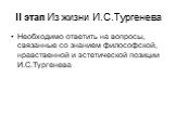 II этап Из жизни И.С.Тургенева. Необходимо ответить на вопросы, связанные со знанием философской, нравственной и эстетической позиции И.С.Тургенева