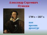 Александр Сергеевич Пушкин. 1799 г. – 1837 г. поэт прозаик драматург
