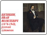 БИЛИБИН, ИВАН ЯКОВЛЕВИЧ (1876-1942), русский художник