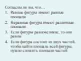 Согласны ли вы, что… Равные фигуры имеют равные площади Неравные фигуры имеют различные площади Если фигуры равновеликие, то они равны Если фигура состоит из двух частей, чтобы найти площадь всей фигуры, нужно сложить площади частей