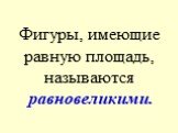 Фигуры, имеющие равную площадь, называются равновеликими.