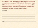 В кондитерском цехе необходимо закупить 7 тортов и пирожные на сумму 3100 рублей. Стоимость торта 300 рублей, а стоимость пирожного составляет 0,2 стоимости торта. Какое максимальное количество пирожных можно купить на эту сумму? Решение: _____________________________________________________________