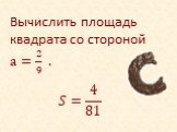 Вычислить площадь квадрата со стороной a= 2 9 . ?= 4 81