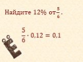 Найдите 12% от 5 6 . 5 6 ∙0,12=0,1