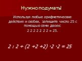 Используя любые арифметические действия и скобки, запишите число 25 с помощью семи двоек: 2 2 2 2 2 2 2 = 25. 2 : 2 + (2 +2 +2) ·2 ·2 = 25