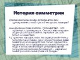 История симметрии. Однако как люди дошли до такой сложной и одновременно такой простой вещи, как симметрия? Ещё древние греки считали, что симметрия – это гармония, соразмерность. Они же и ввели термин συμμετρία, который сейчас перешёл в русское слово «симметрия» А у древних народов, таких как шумер