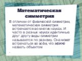 Математическая симметрия. В отличии от физической симметрии, математическая симметрия встречается во многих науках. И часто в разных науках идентичные друг другу виды симметрии называются по разному. Она может встречаться во всём, что можно назвать объектом .